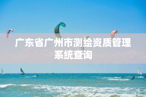 广东省广州市测绘资质管理系统查询