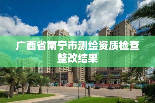 广西省南宁市测绘资质检查整改结果