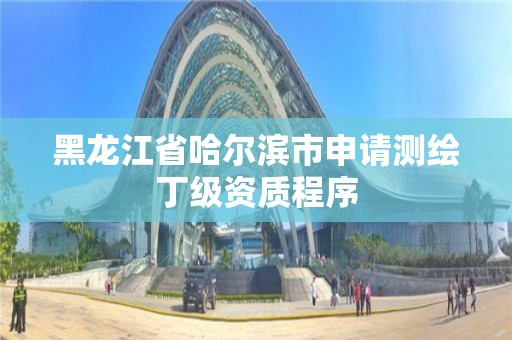 黑龙江省哈尔滨市申请测绘丁级资质程序