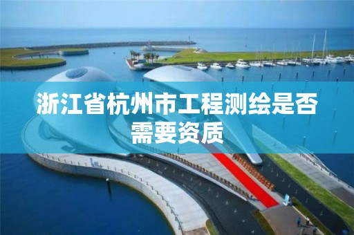 浙江省杭州市工程测绘是否需要资质