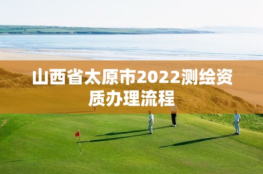 山西省太原市2022测绘资质办理流程