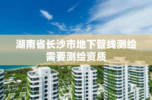 湖南省长沙市地下管线测绘需要测绘资质