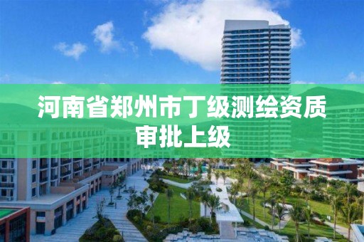 河南省郑州市丁级测绘资质审批上级