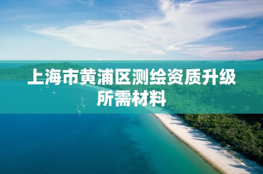 上海市黄浦区测绘资质升级所需材料