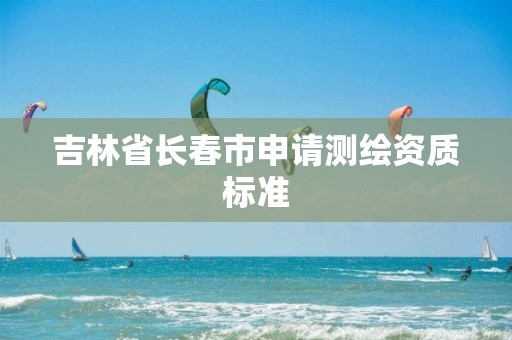 吉林省长春市申请测绘资质标准