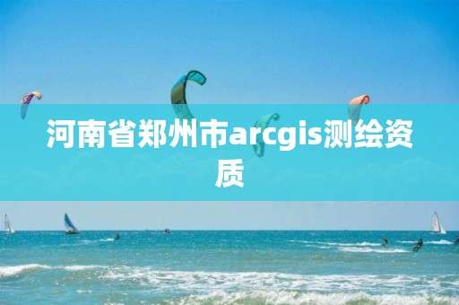 河南省郑州市arcgis测绘资质