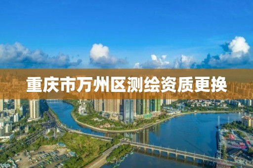 重庆市万州区测绘资质更换