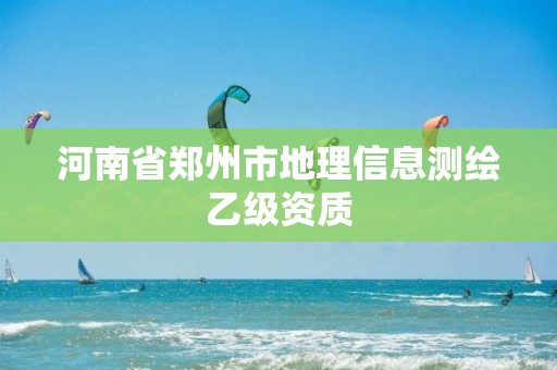 河南省郑州市地理信息测绘乙级资质