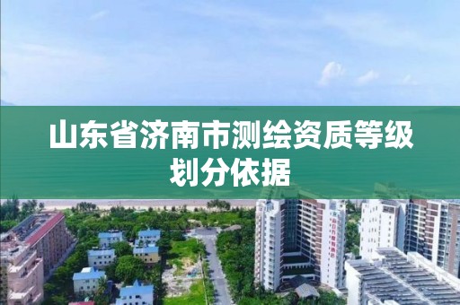 山东省济南市测绘资质等级划分依据