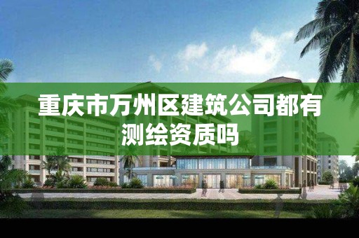 重庆市万州区建筑公司都有测绘资质吗