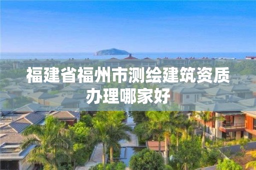 福建省福州市测绘建筑资质办理哪家好