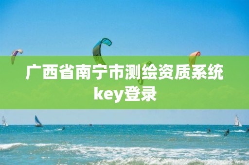 广西省南宁市测绘资质系统key登录