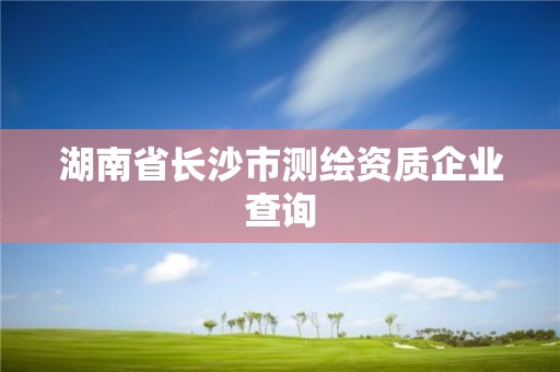 湖南省长沙市测绘资质企业查询