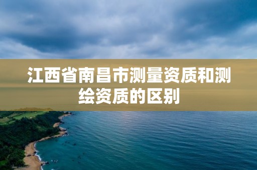 江西省南昌市测量资质和测绘资质的区别