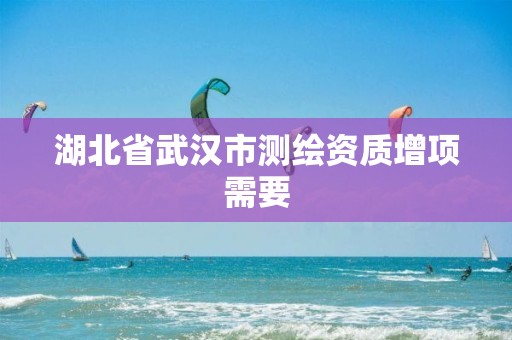 湖北省武汉市测绘资质增项需要