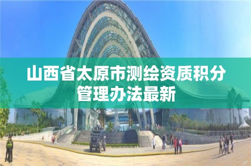 山西省太原市测绘资质积分管理办法最新