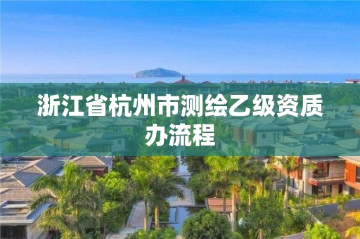 浙江省杭州市测绘乙级资质办流程