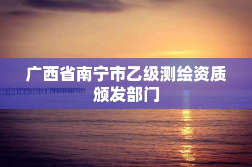 广西省南宁市乙级测绘资质颁发部门