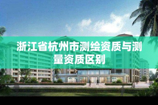 浙江省杭州市测绘资质与测量资质区别