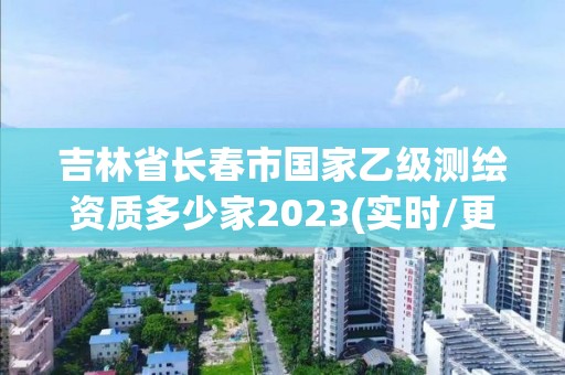 吉林省长春市国家乙级测绘资质多少家2023(实时/更新中)