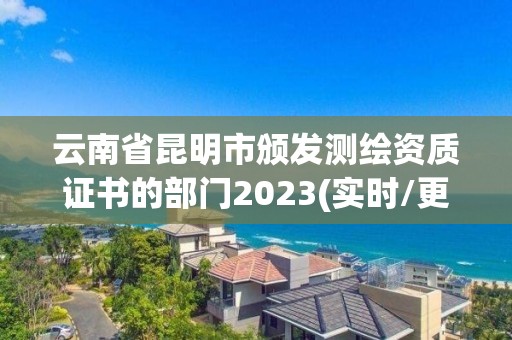 云南省昆明市颁发测绘资质证书的部门2023(实时/更新中)