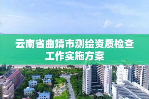 云南省曲靖市测绘资质检查工作实施方案