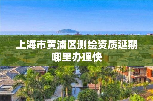 上海市黄浦区测绘资质延期哪里办理快