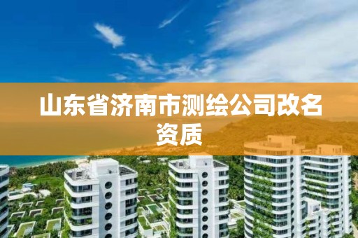 山东省济南市测绘公司改名资质