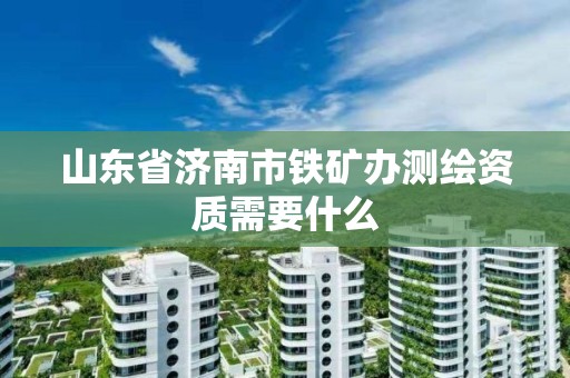 山东省济南市铁矿办测绘资质需要什么