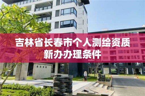 吉林省长春市个人测绘资质新办办理条件