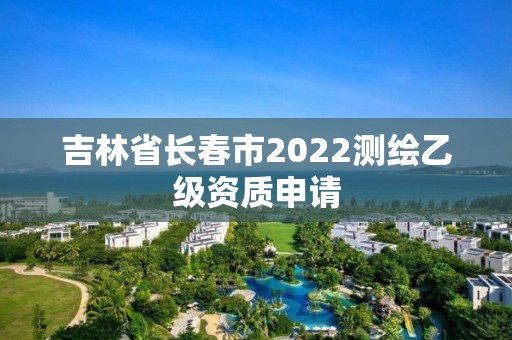 吉林省长春市2022测绘乙级资质申请