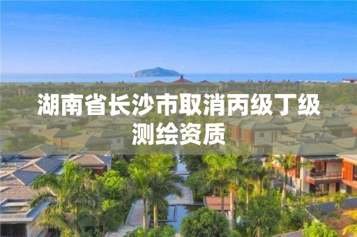 湖南省长沙市取消丙级丁级测绘资质