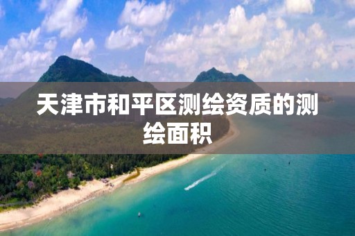 天津市和平区测绘资质的测绘面积