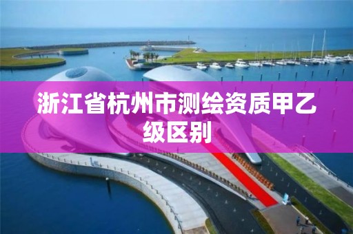 浙江省杭州市测绘资质甲乙级区别