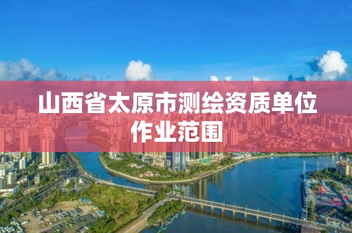 山西省太原市测绘资质单位作业范围