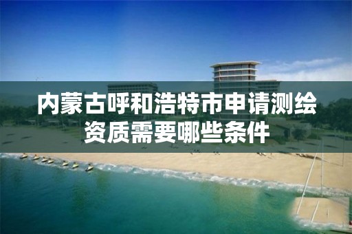 内蒙古呼和浩特市申请测绘资质需要哪些条件