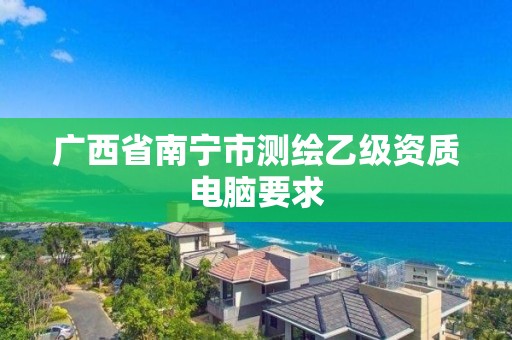 广西省南宁市测绘乙级资质电脑要求