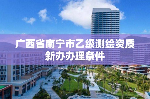 广西省南宁市乙级测绘资质新办办理条件