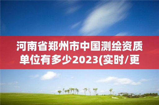 河南省郑州市中国测绘资质单位有多少2023(实时/更新中)