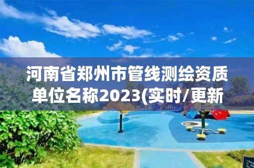 河南省郑州市管线测绘资质单位名称2023(实时/更新中)