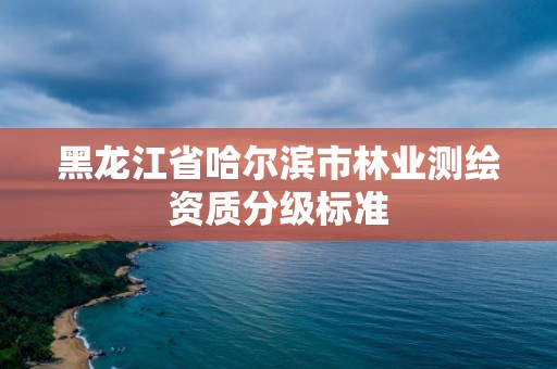 黑龙江省哈尔滨市林业测绘资质分级标准