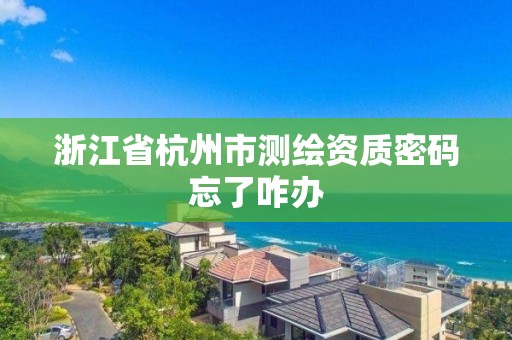 浙江省杭州市测绘资质密码忘了咋办