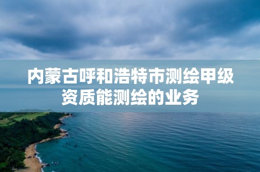 内蒙古呼和浩特市测绘甲级资质能测绘的业务