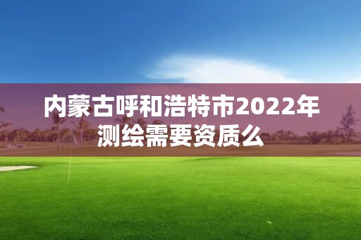 内蒙古呼和浩特市2022年测绘需要资质么