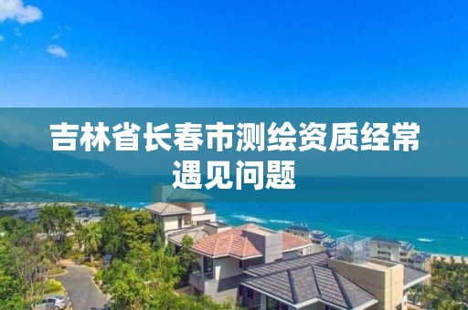 吉林省长春市测绘资质经常遇见问题