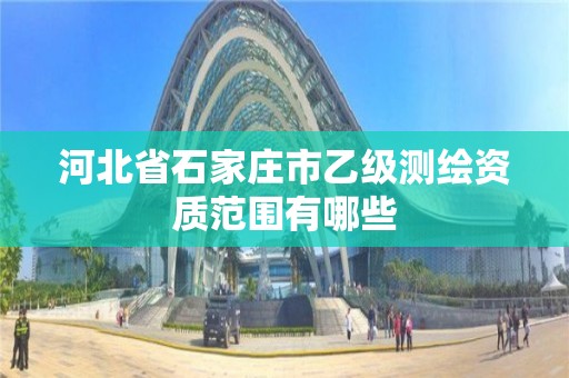 河北省石家庄市乙级测绘资质范围有哪些