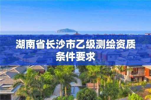 湖南省长沙市乙级测绘资质条件要求