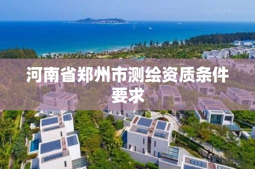 河南省郑州市测绘资质条件要求