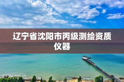 辽宁省沈阳市丙级测绘资质仪器