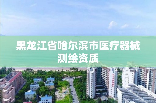 黑龙江省哈尔滨市医疗器械测绘资质